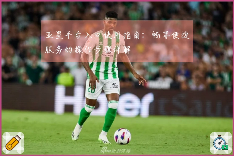 亚星平台入口使用指南：畅享便捷服务的操作步骤详解