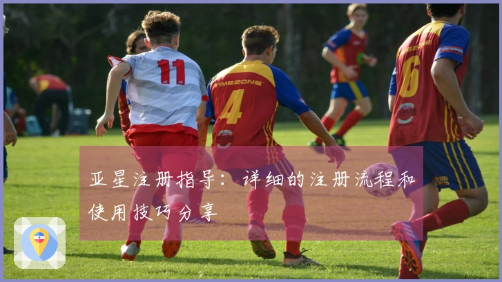 亚星注册指导：详细的注册流程和使用技巧分享