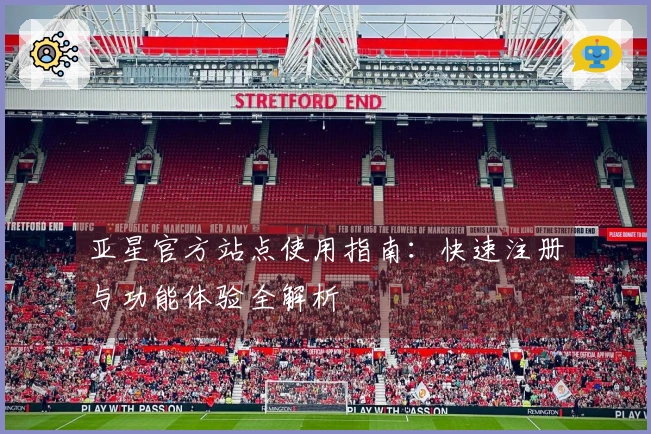 亚星官方站点使用指南：快速注册与功能体验全解析
