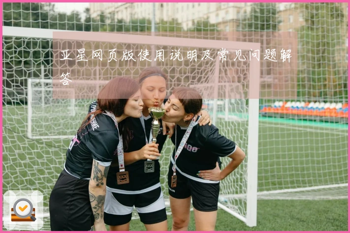亚星网页版使用说明及常见问题解答