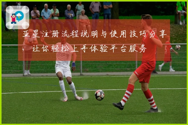 亚星注册流程说明与使用技巧分享，让你轻松上手体验平台服务