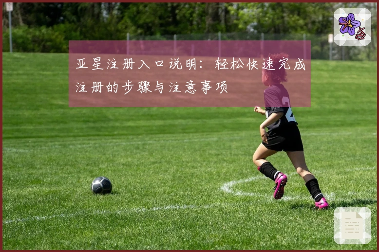 亚星注册入口说明：轻松快速完成注册的步骤与注意事项