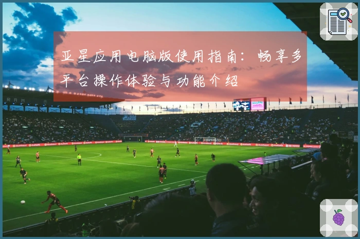 亚星应用电脑版使用指南：畅享多平台操作体验与功能介绍