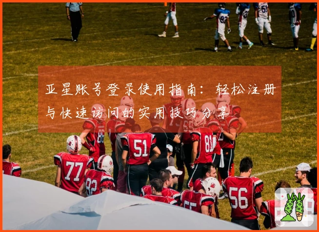 亚星账号登录使用指南：轻松注册与快速访问的实用技巧分享