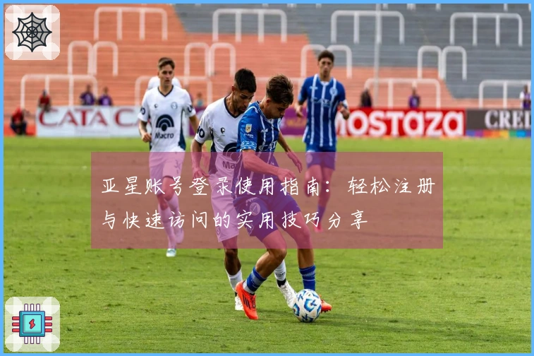 亚星账号登录使用指南：轻松注册与快速访问的实用技巧分享