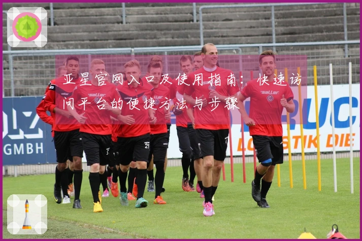 亚星官网入口及使用指南：快速访问平台的便捷方法与步骤