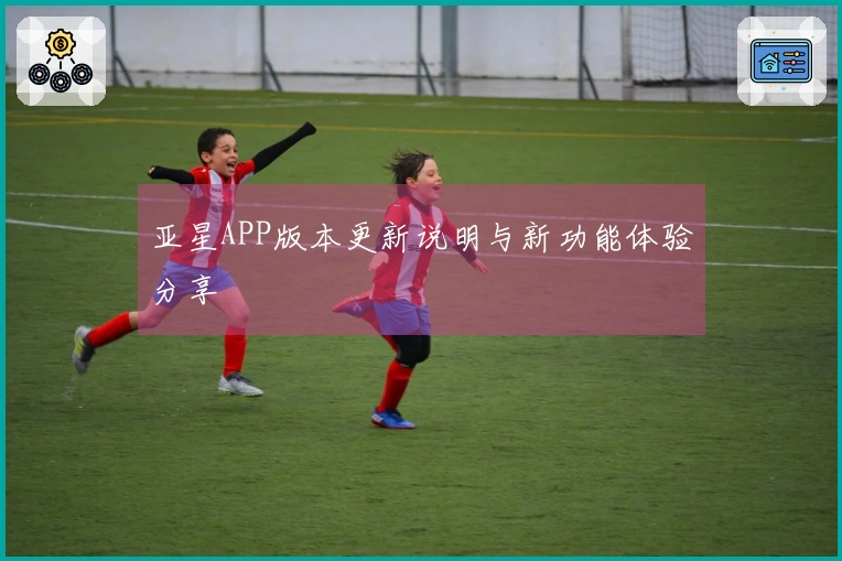亚星APP版本更新说明与新功能体验分享