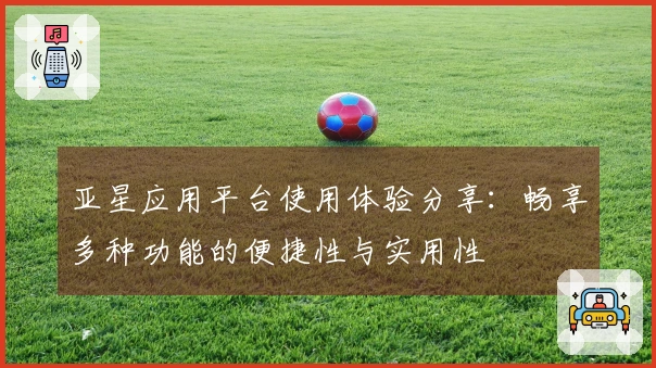 亚星应用平台使用体验分享：畅享多种功能的便捷性与实用性