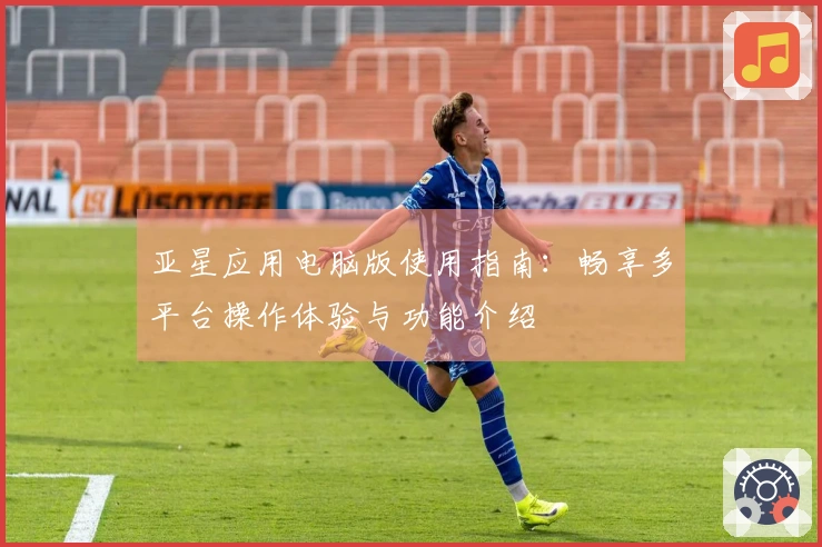 亚星应用电脑版使用指南：畅享多平台操作体验与功能介绍