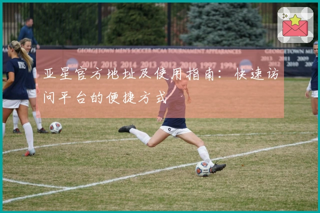 亚星官方地址及使用指南：快速访问平台的便捷方式