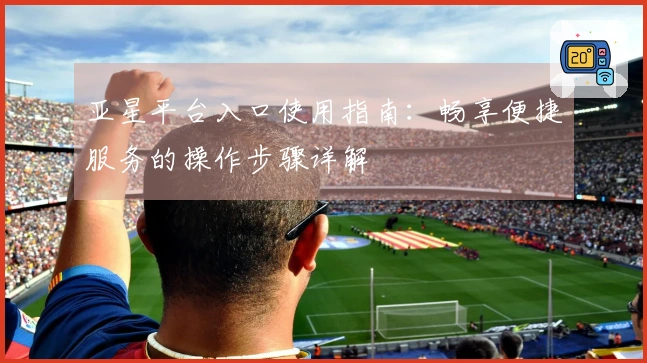 亚星平台入口使用指南：畅享便捷服务的操作步骤详解