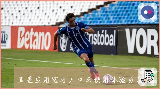 亚星应用官方入口及使用体验分享，新手指南与注册流程说明