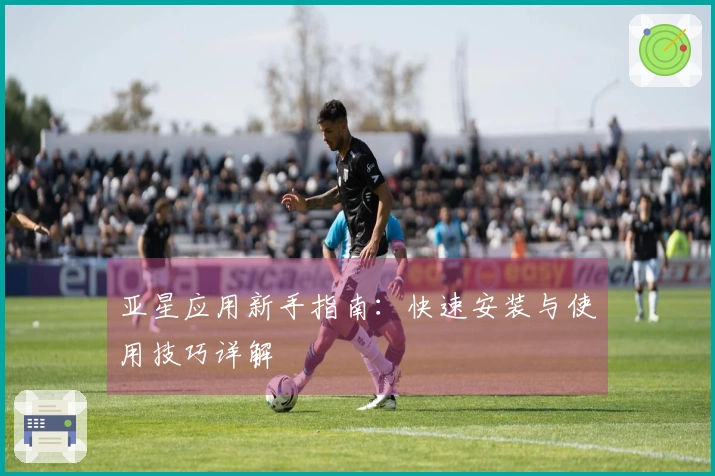 亚星应用新手指南：快速安装与使用技巧详解